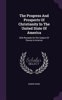The Progress And Prospects Of Christianity In The United State Of America: With Remarks On The Subject Of Slavery In America