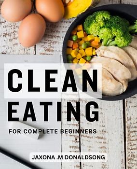Clean Eating For Complete Beginners: 75 Delicious Recipes and a 21-Day Meal Plan for a Healthier You | A Beginner's Guide to Clean Eating with Tasty and Nutritious Meals
