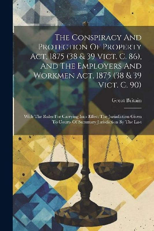 The Conspiracy And Protection Of Property Act, 1875 (38 & 39 Vict. C. 86), And The Employers And Workmen Act, 1875 (38 & 39 Vict. C. 90)
