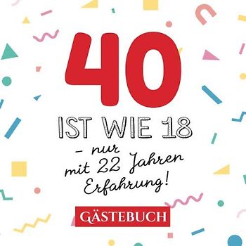 40 ist wie 18 - nur mit 22 Jahren Erfahrung: Gästebuch zum 40.Geburtstag für Mann oder Frau - 40 Jahre - Geschenk & Lustige Deko - Buch für Glückwünsche und Fotos der Gäste