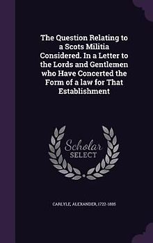 The Question Relating to a Scots Militia Considered. In a Letter to the Lords and Gentlemen who Have Concerted the Form of a law for That Establishment