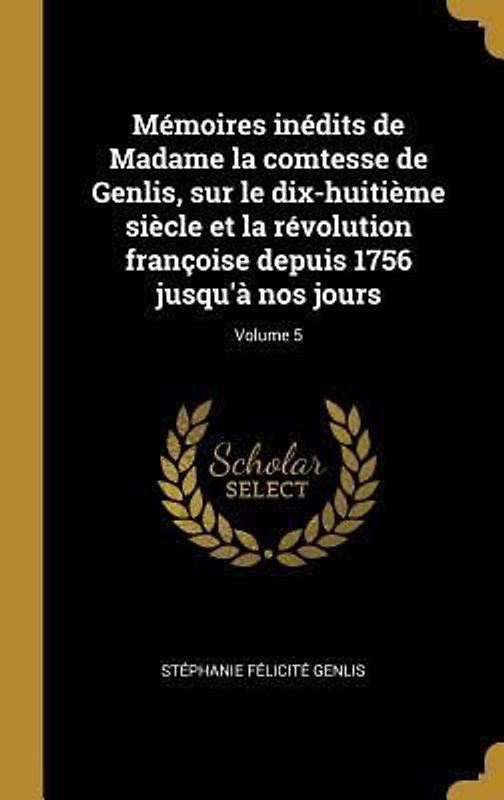 Mémoires inédits de Madame la comtesse de Genlis, sur le dix-huitième siècle et la révolution françoise depuis 1756 jusqu'à nos jours; Volume 5