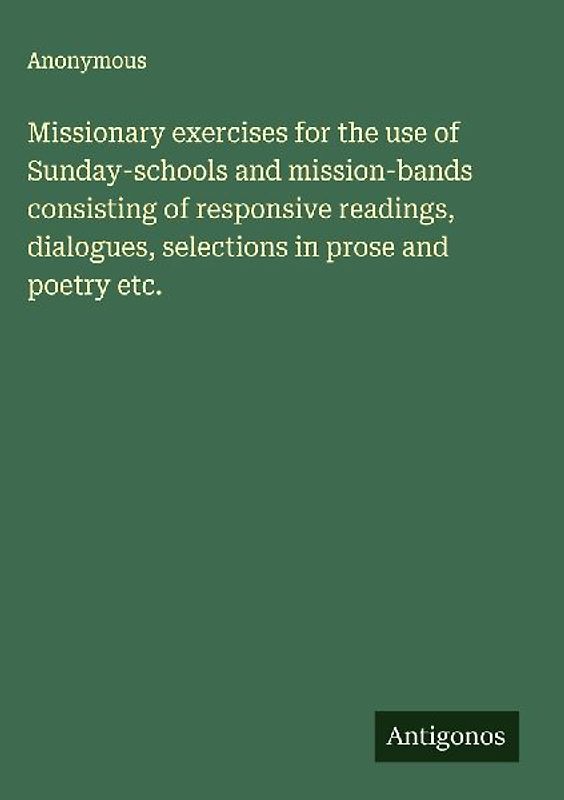 Missionary exercises for the use of Sunday-schools and mission-bands consisting of responsive readings, dialogues, selections in prose and poetry etc.