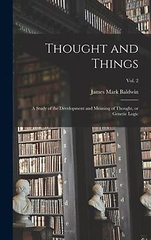 Thought and Things; a Study of the Development and Meaning of Thought, or Genetic Logic; vol. 2