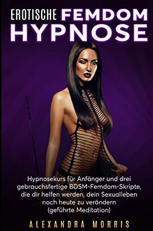 Erotische Femdom Hypnose: Hypnosekurs für Anfänger und drei gebrauchsfertige BDSM-Femdom-Skripte, die dir helfen werden, dein Sexualleben noch heute zu verändern (geführte Meditation)
