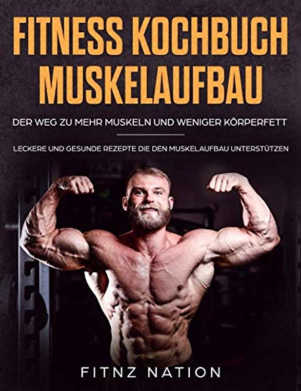 Fitness Kochbuch Muskelaufbau - Der Weg zu mehr Muskeln und weniger Körperfett: Leckere und gesunde Rezepte die den Muskelaufbau unterstützen