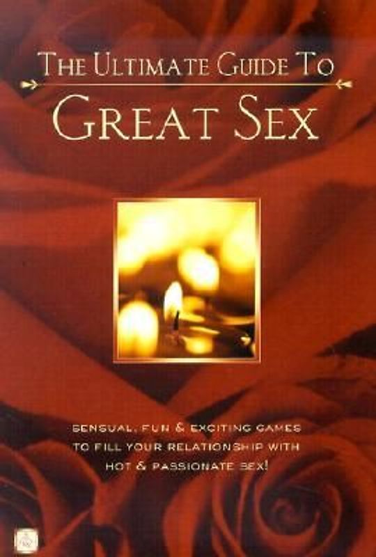The Ultimate Guide to Great Sex: Sensual, Fun & Exciting Games to Fill Your Relationship with Hot & Passionate Sex!