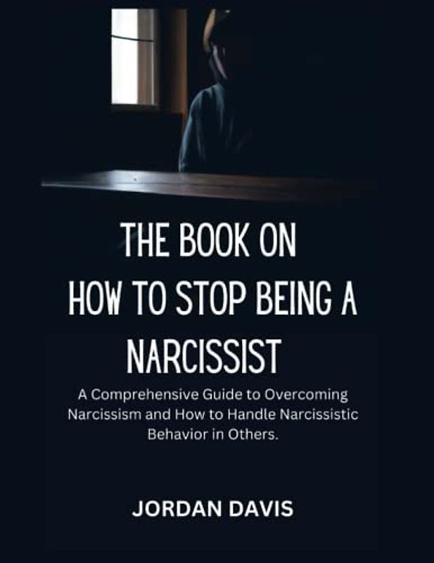 The Book on How to Stop Being a Narcissist: A Comprehensive Guide to Overcoming Narcissism and How to Handle Narcissistic Behavior in Others
