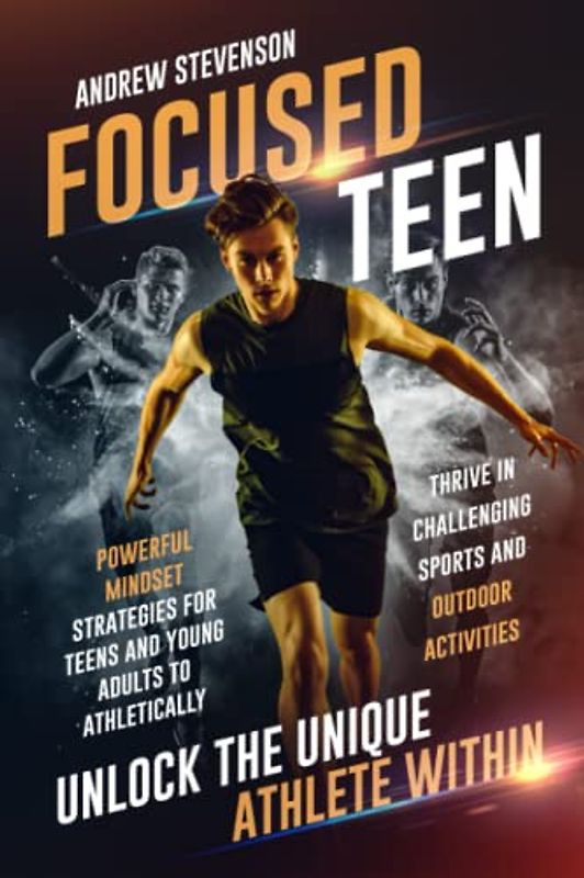 Focused Teen: Unlock The Unique Athlete Within: Powerful Mindset Strategies For Teens And Young Adults To Athletically Thrive In Challenging Sports And Outdoor Activities