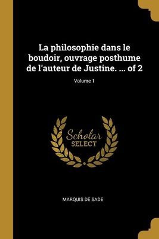 La philosophie dans le boudoir, ouvrage posthume de l'auteur de Justine. ... of 2; Volume 1