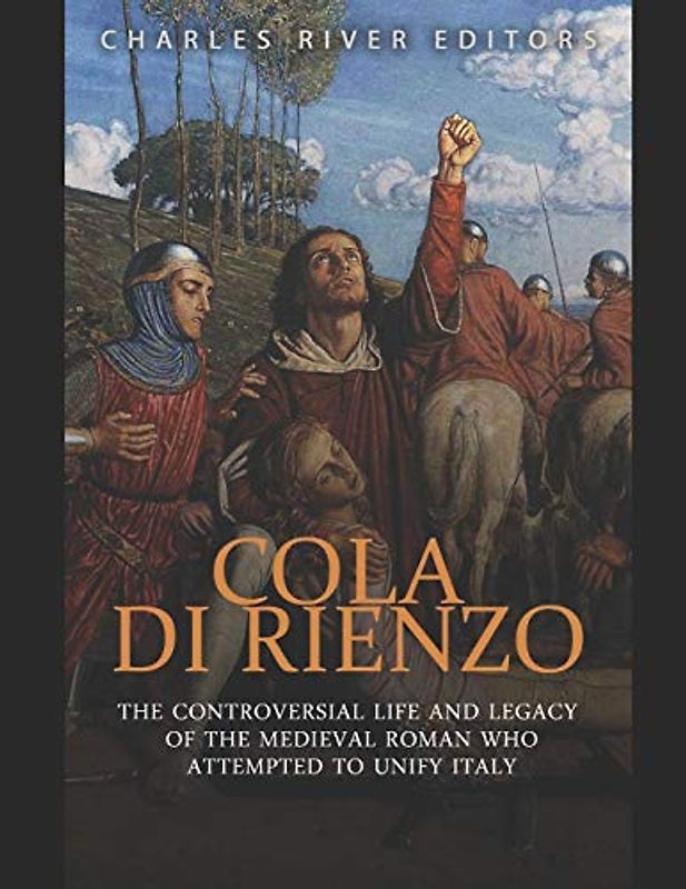 Cola di Rienzo: The Controversial Life and Legacy of the Medieval Roman Who Attempted to Unify Italy