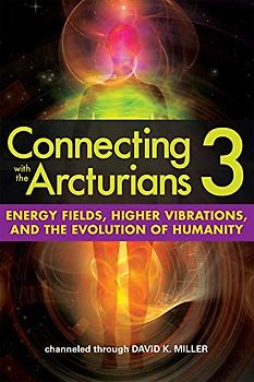 Connecting with the Arcturians 3: Energy Fields, Higher Vibrations, and the Evolution of Humanity