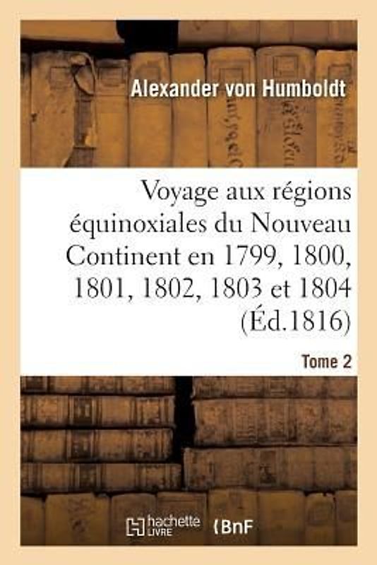 Voyage Aux Régions Équinoxiales Du Nouveau Continent. Tome 2: Fait En 1799, 1800, 1801, 1802, 1803 Et 1804