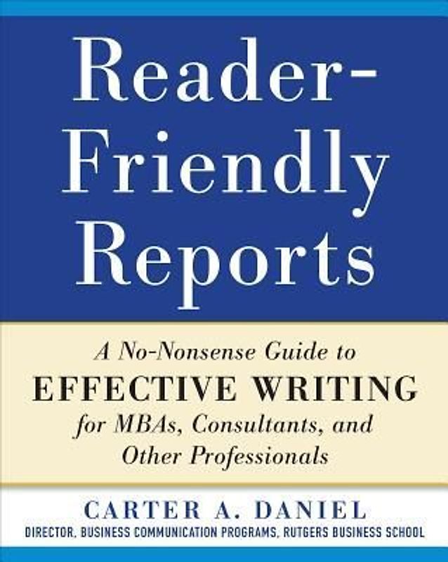 Reader-Friendly Reports: A No-Nonsense Guide to Effective Writing for Mbas, Consultants, and Other Professionals