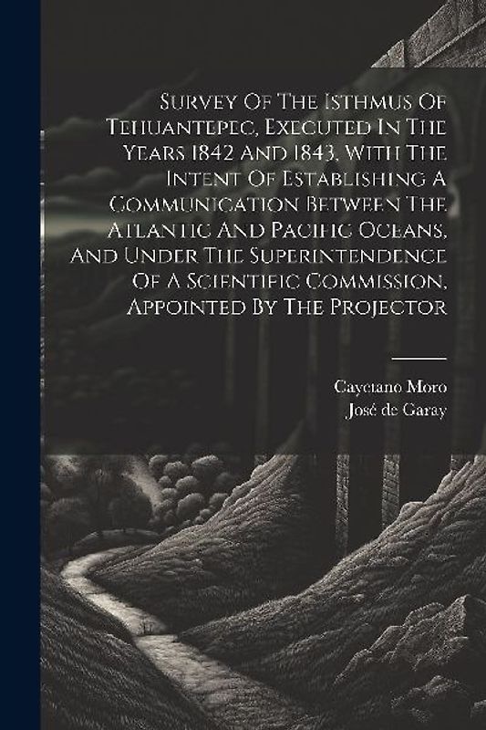 Survey Of The Isthmus Of Tehuantepec, Executed In The Years 1842 And 1843, With The Intent Of Establishing A Communication Between The Atlantic And Pacific Oceans, And Under The Superintendence Of A Scientific Commission, Appointed By The Projector