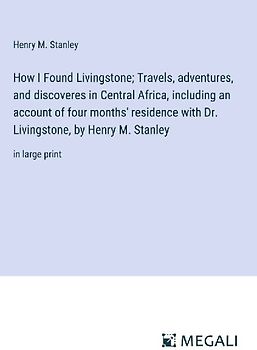 How I Found Livingstone; Travels, adventures, and discoveres in Central Africa, including an account of four months' residence with Dr. Livingstone, by Henry M. Stanley