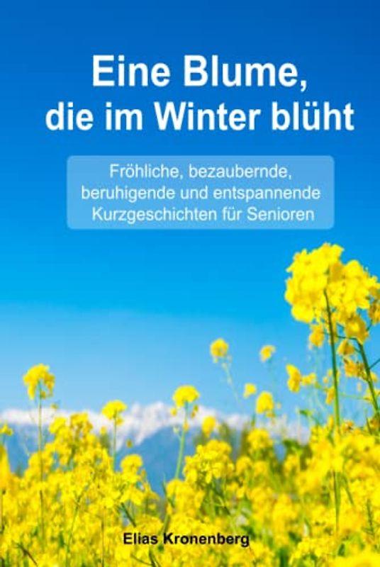 Eine Blume, die im Winter blüht - Geschichten für Senioren zum Vorlesen: Fröhliche, bezaubernde, entspannende und beruhigende Kurzgeschichten für Senioren