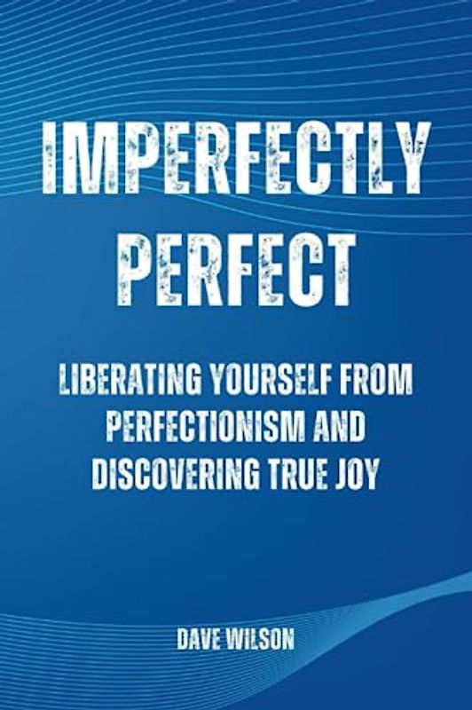 Imperfectly Perfect: Liberating Yourself from Perfectionism and Discovering True Joy