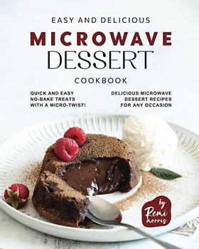 Easy and Delicious Microwave Dessert Cookbook: Quick and Easy No-Bake Treats with a Micro-Twist! Delicious Microwave Dessert Recipes for Any Occasion