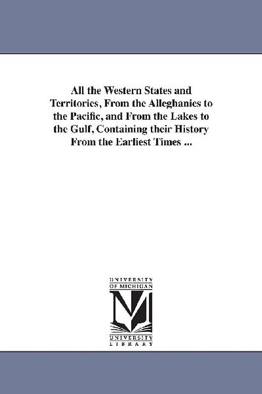 All the Western States and Territories, From the Alleghanies to the Pacific, and From the Lakes to the Gulf, Containing their History From the Earliest Times ...