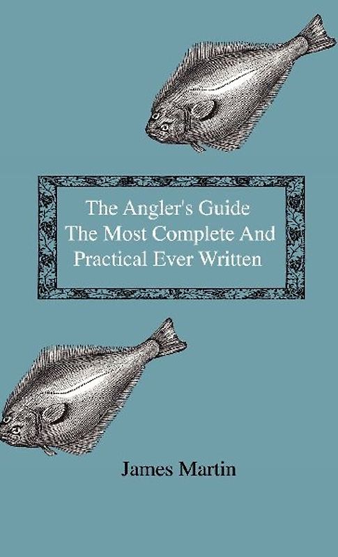 The Angler's Guide - The Most Complete And Practical Ever Written - Containing Every Instruction Necessary To Make All Who May Feel Disposed To Try Their Skill Masters Of The Art - With A Minute Description Of Tackle, Baits, Times, Seasons, Fish, And The