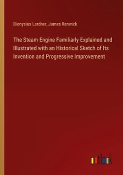 The Steam Engine Familiarly Explained and Illustrated with an Historical Sketch of Its Invention and Progressive Improvement