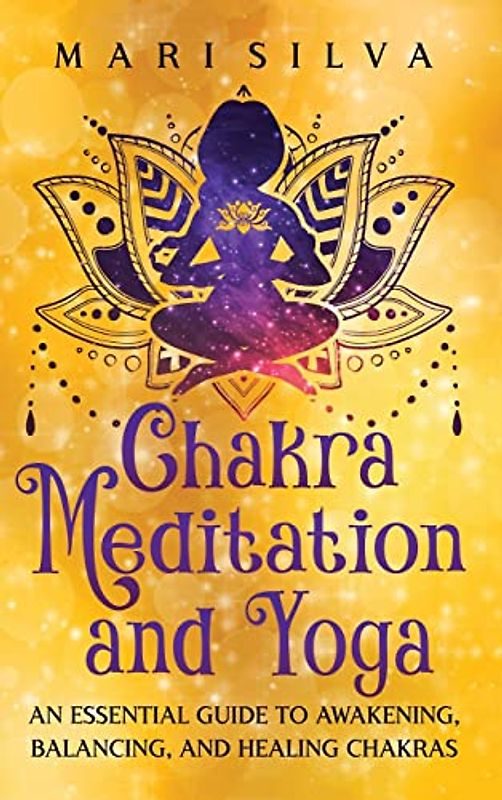 Chakra Meditation and Yoga: An Essential Guide to Awakening, Balancing, and Healing Chakras