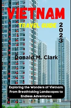 VIETNAM TRAVEL GUIDE 2023: Exploring the Wonders of Vietnam: From Breathtaking Landscapes to Endless Adventures (World Exploring Travel Guide)