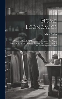 Home Economics: A Guide to Household Management, Including the Proper Treatment of the Materials Entering Into the Construction and th