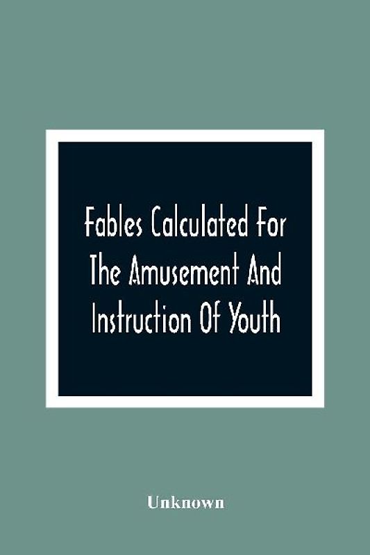 Fables Calculated For The Amusement And Instruction Of Youth; Originally Dedicated To A Young Prince, For Whose Improvement They Were Written