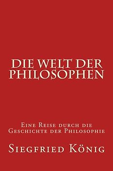 Die Welt der Philosophen: Eine Reise durch die Geschichte der Philosophie - König, Siegfried