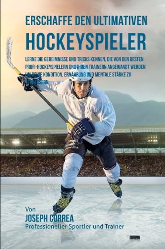 Erschaffe den ultimativen Hockeyspieler: Lerne die Geheimnisse und Tricks kennen, die von den besten Profi-Hockeyspielern und ihren Trainern angewandt ... Ernahrung und mentale Starke zu verbessern