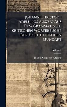 Johann Christoph Adelungs Auszug Aus Dem Grammatisch-kritischen Wörterbuche Der Hochdeutschen Mundart