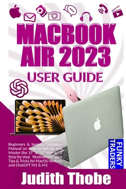 MACBOOK AIR 2023 USER GUIDE: Beginners & Seniors Complete Manual on How to Set-Up and Master the 15” & 13” Mac with Step-by-step Illustrations plus Tips & Tricks for MacOS Ventura and ChatGPT M1 & M2