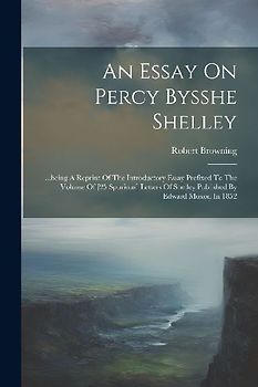 An Essay On Percy Bysshe Shelley: ...being A Reprint Of The Introductory Essay Prefixed To The Volume Of [25 Spurious] Letters Of Shelley Published By