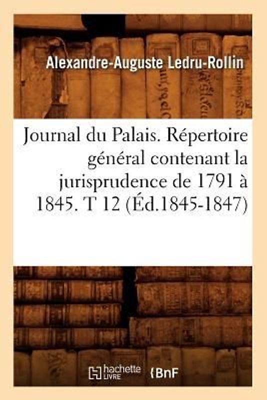 Journal Du Palais. Répertoire Général Contenant La Jurisprudence de 1791 À 1845. T 12 (Éd.1845-1847)