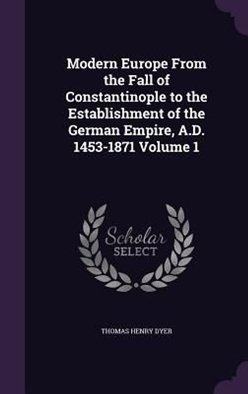 Modern Europe From the Fall of Constantinople to the Establishment of the German Empire, A.D. 1453-1871 Volume 1