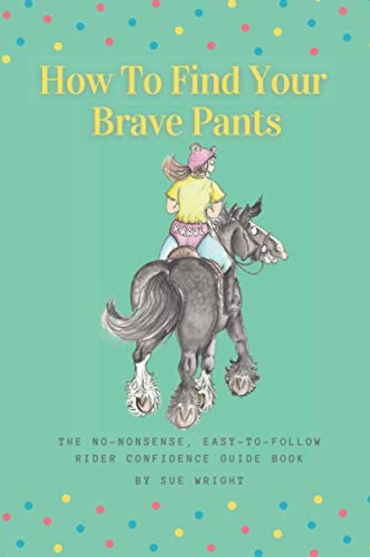 How To Find Your Brave Pants: The no-nonsense, easy-to-follow, Rider Confidence Guide Book