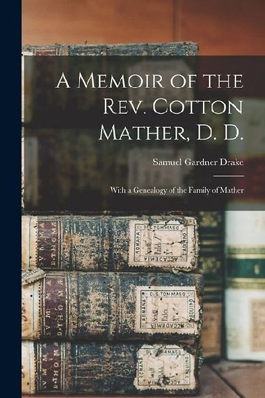 A Memoir of the Rev. Cotton Mather, D. D.: With a Genealogy of the Family of Mather