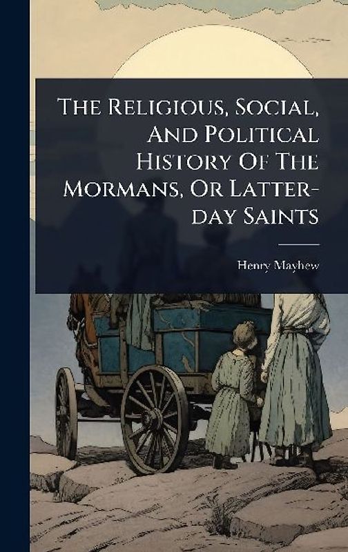 The Religious, Social, And Political History Of The Mormans, Or Latter-day Saints