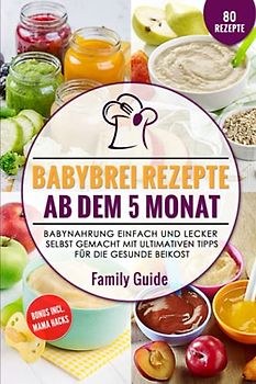 Babynahrung – Babybrei Rezepte ab dem 5. Monat: Babynahrung einfach und lecker selbst gemacht mit ultimativen Tipps für die gesunde Beikost