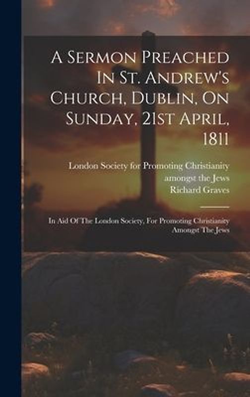 A Sermon Preached In St. Andrew's Church, Dublin, On Sunday, 21st April, 1811: In Aid Of The London Society, For Promoting Christianity Amongst The Je