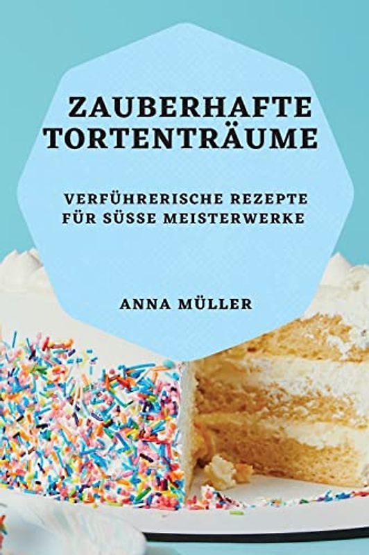 Zauberhafte Tortenträume: Verführerische Rezepte für süße Meisterwerke