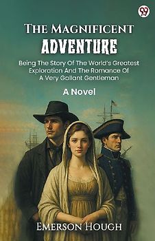 The Magnificent Adventure Being The Story Of The World s Greatest Exploration And The Romance Of A Very Gallant Gentleman A Novel