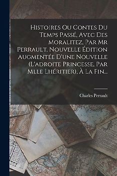 Histoires Ou Contes Du Temps Passé, Avec Des Moralitez, Par Mr Perrault. Nouvelle Édition Augmentée D'une Nouvelle (l'adroite Princesse, Par Mlle Lhér