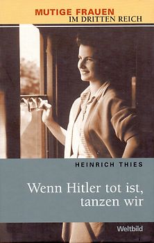 Wenn Hitler tot ist, tanzen wir - Mutige Frauen im Dritten Reich - Heinrich Thies [Gebundene Ausgabe]