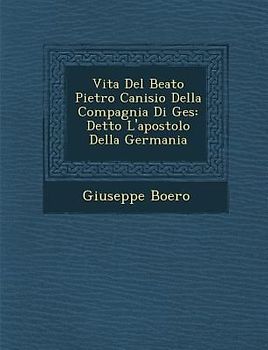 Vita Del Beato Pietro Canisio Della Compagnia Di Ges�: Detto L'apostolo Della Germania
