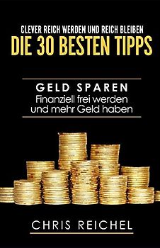 Clever Reich werden und reich bleiben Die 30 besten Tipps: Geld sparen Finanziell frei werden und mehr Geld haben