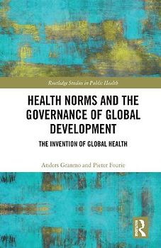 Health Norms and the Governance of Global Development: The Invention of Global Health (Routledge Studies in Public Health)