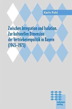 Zwischen Integration und Isolation. Zur kulturellen Dimension der Vertriebenenpolitik in Bayern (1945-1975)